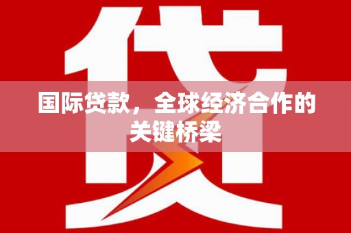 霸州国际贷款，全球经济合作的关键桥梁