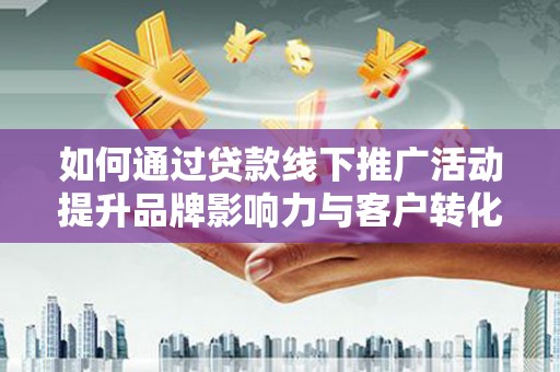霸州如何通过贷款线下推广活动提升品牌影响力与客户转化率