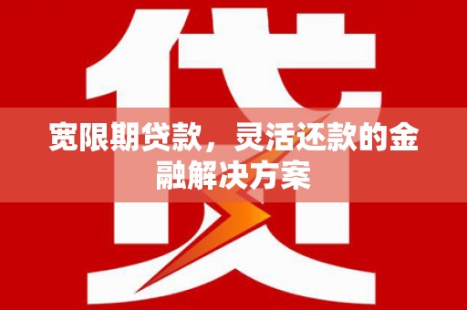 霸州宽限期贷款，灵活还款的金融解决方案