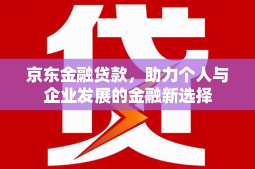 霸州京东金融贷款，助力个人与企业发展的金融新选择