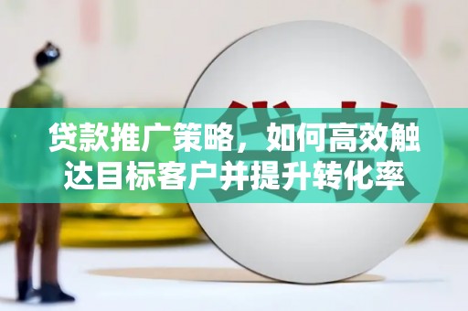 霸州贷款推广策略，如何高效触达目标客户并提升转化率