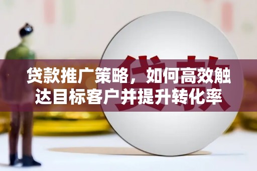 霸州贷款推广策略，如何高效触达目标客户并提升转化率