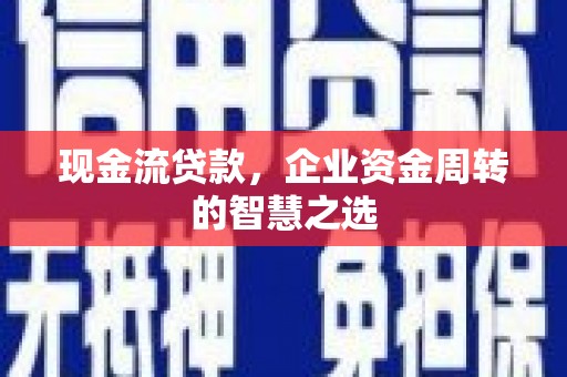霸州现金流贷款，企业资金周转的智慧之选
