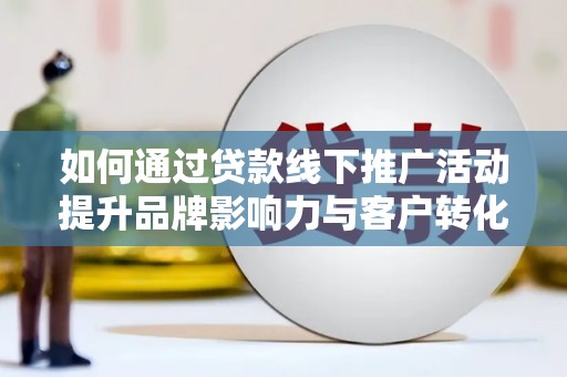 霸州如何通过贷款线下推广活动提升品牌影响力与客户转化率