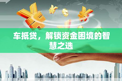 霸州车抵贷，解锁资金困境的智慧之选
