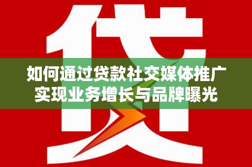 霸州如何通过贷款社交媒体推广实现业务增长与品牌曝光