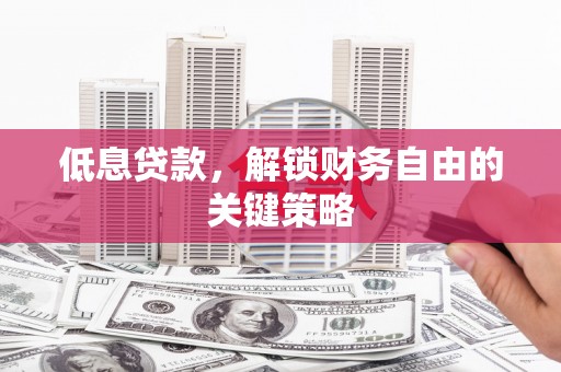 霸州低息贷款，解锁财务自由的关键策略