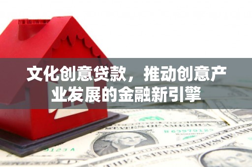 霸州文化创意贷款，推动创意产业发展的金融新引擎