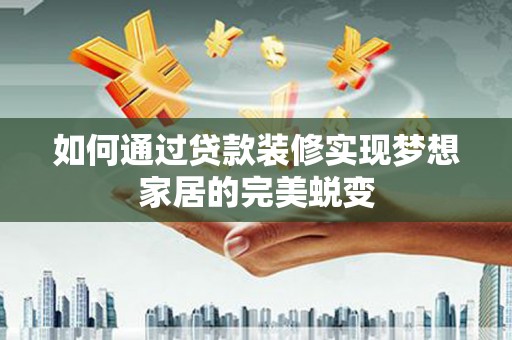 霸州如何通过贷款装修实现梦想家居的完美蜕变