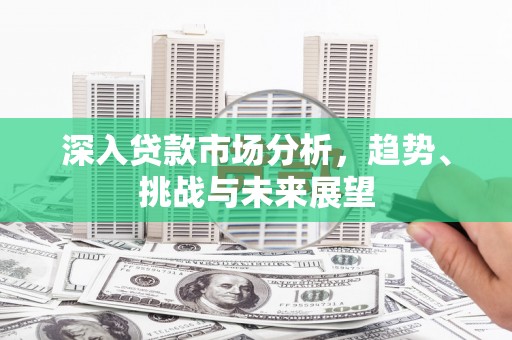 霸州深入贷款市场分析，趋势、挑战与未来展望