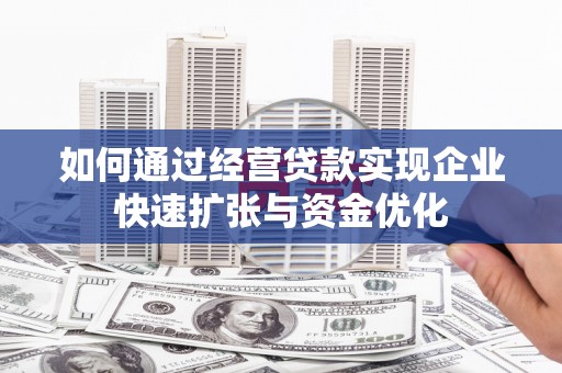 霸州如何通过经营贷款实现企业快速扩张与资金优化