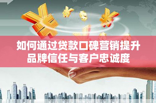 霸州如何通过贷款口碑营销提升品牌信任与客户忠诚度