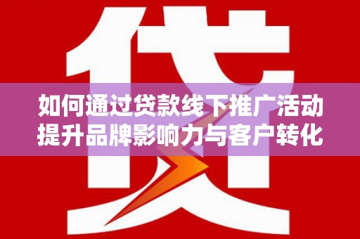 霸州如何通过贷款线下推广活动提升品牌影响力与客户转化率