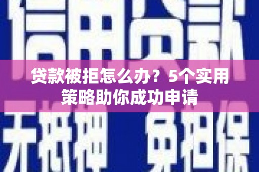 霸州贷款被拒怎么办？5个实用策略助你成功申请
