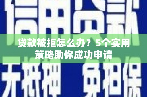 霸州贷款被拒怎么办？5个实用策略助你成功申请