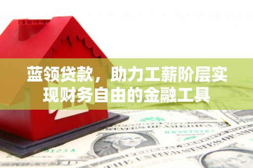 霸州蓝领贷款，助力工薪阶层实现财务自由的金融工具